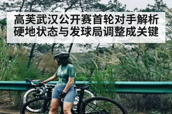高芙武汉公开赛首轮对手解析 硬地状态与发球局调整成关键 - cc7c7.app